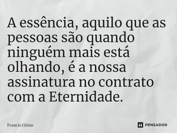 ⁠A essência, aquilo que as pessoas são quando ninguém mais está olhando, é a nossa assinatura no contrato com a Eternidade.... Frase de Francis Cirino.