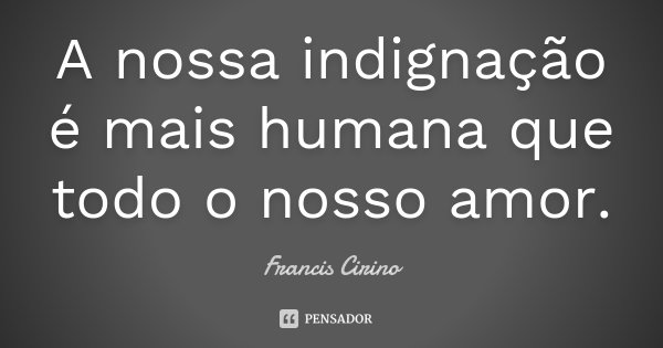 A nossa indignação é mais humana que todo o nosso amor.... Frase de Francis Cirino.