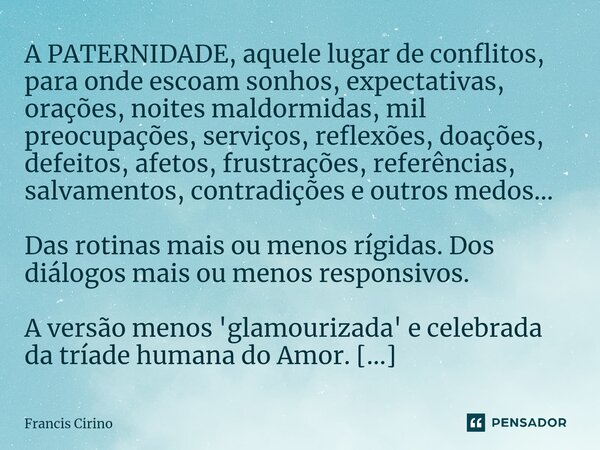 ⁠ A PATERNIDADE, aquele lugar de conflitos, para onde escoam sonhos, expectativas, orações, noites maldormidas, mil preocupações, serviços, reflexões, doações, ... Frase de Francis Cirino.