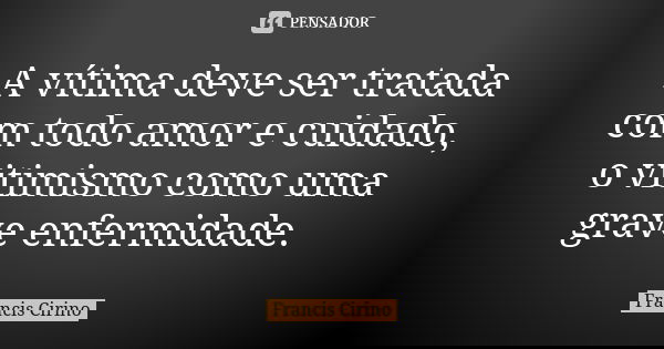 A vítima deve ser tratada com todo amor e cuidado, o vitimismo como uma grave enfermidade.... Frase de Francis Cirino.