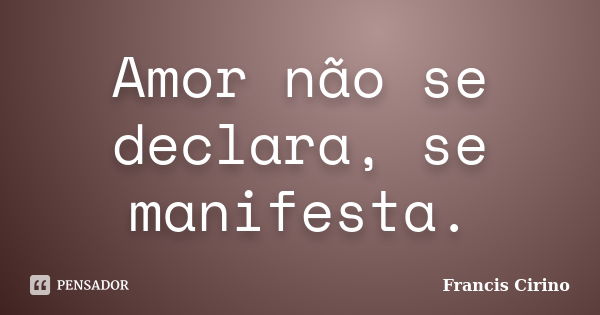 Amor não se declara, se manifesta.... Frase de Francis Cirino.