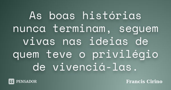 As boas histórias nunca terminam, seguem vivas nas ideias de quem teve o privilégio de vivenciá-las.... Frase de Francis Cirino.