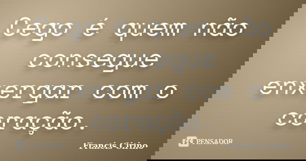 Cego é quem não consegue enxergar com o coração.... Frase de Francis Cirino.