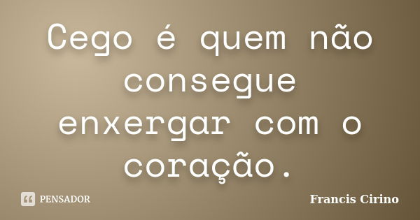 Cego é quem não consegue enxergar com o coração.... Frase de Francis Cirino.