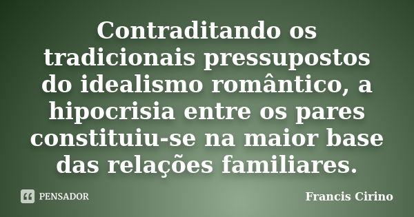 Contraditando os tradicionais pressupostos do idealismo romântico, a hipocrisia entre os pares constituiu-se na maior base das relações familiares.... Frase de Francis Cirino.