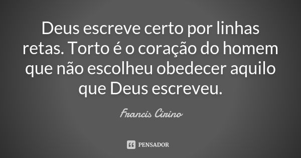 Deus escreve certo por linhas retas. Torto é o coração do homem que não escolheu obedecer aquilo que Deus escreveu.... Frase de Francis Cirino.