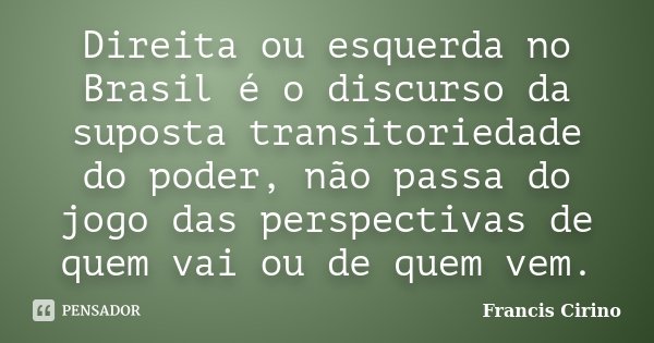 Direita ou esquerda no Brasil é o discurso da suposta transitoriedade do poder, não passa do jogo das perspectivas de quem vai ou de quem vem.... Frase de Francis Cirino.