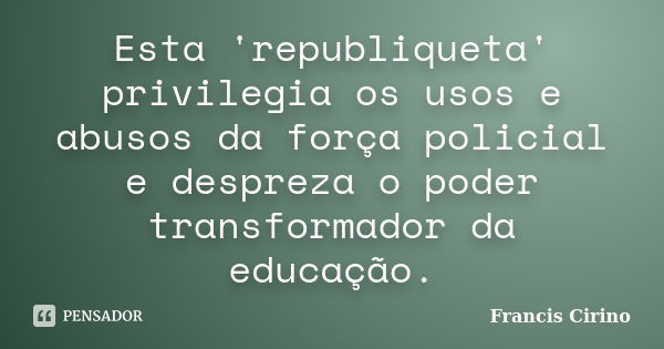 Esta 'republiqueta' privilegia os usos e abusos da força policial e despreza o poder transformador da educação.... Frase de Francis Cirino.