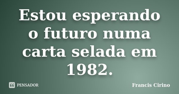 Estou esperando o futuro numa carta selada em 1982.... Frase de Francis Cirino.