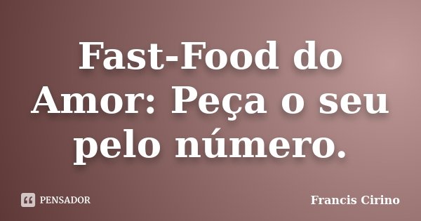 Fast-Food do Amor: Peça o seu pelo número.... Frase de Francis Cirino.