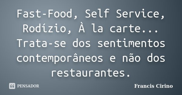 Fast-Food, Self Service, Rodízio, À la carte... Trata-se dos sentimentos contemporâneos e não dos restaurantes.... Frase de Francis Cirino.