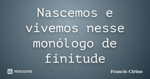 Nascemos e vivemos nesse monólogo de finitude... Frase de Francis Cirino.