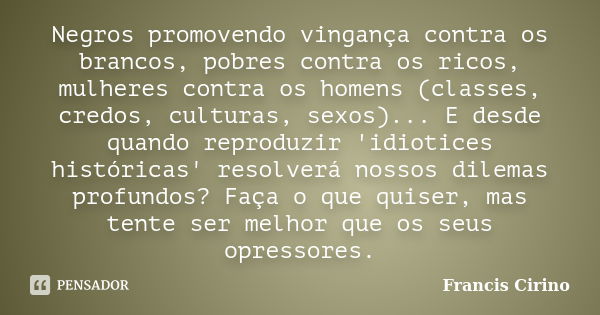 Negros promovendo vingança contra os brancos, pobres contra os ricos, mulheres contra os homens (classes, credos, culturas, sexos)... E desde quando reproduzir ... Frase de Francis Cirino.