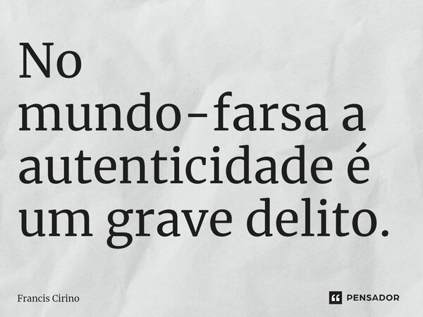 ⁠No mundo-farsa a autenticidade é um grave delito.... Frase de Francis Cirino.