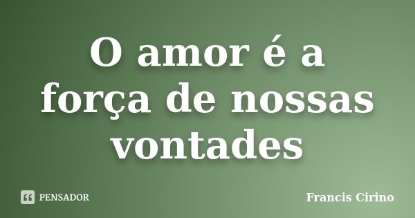 O amor é a força de nossas vontades... Frase de Francis Cirino.