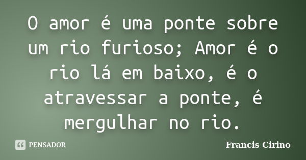 O amor é uma ponte sobre um rio furioso; Amor é o rio lá em baixo, é o atravessar a ponte, é mergulhar no rio.... Frase de Francis Cirino.