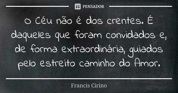 O Céu não é dos crentes. É daqueles que foram convidados e, de forma extraordinária, guiados pelo estreito caminho do Amor.... Frase de Francis Cirino.