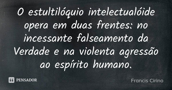 O estultilóquio intelectualóide opera em duas frentes: no incessante falseamento da Verdade e na violenta agressão ao espírito humano.... Frase de Francis Cirino.