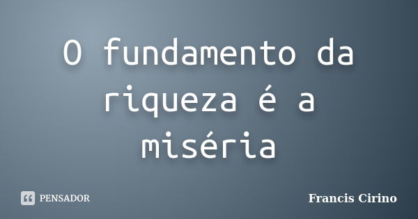 O fundamento da riqueza é a miséria... Frase de Francis Cirino.