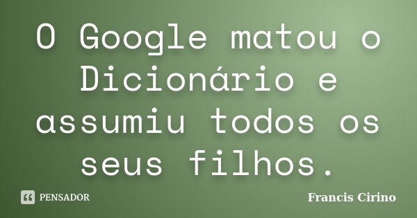 O Google matou o Dicionário e assumiu todos os seus filhos.... Frase de Francis Cirino.