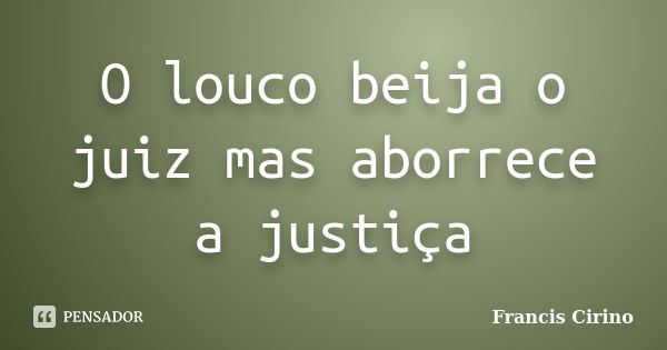 O louco beija o juiz mas aborrece a justiça... Frase de Francis Cirino.