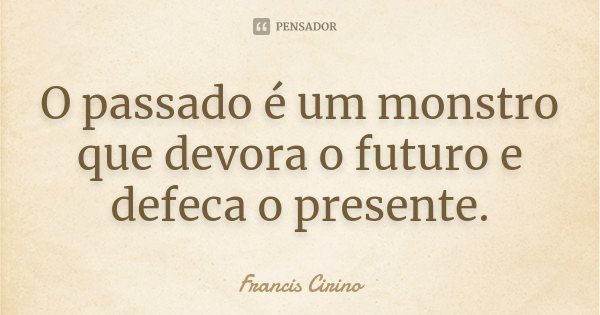 O passado é um monstro que devora o futuro e defeca o presente.... Frase de Francis Cirino.