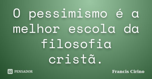 O pessimismo é a melhor escola da filosofia cristã.... Frase de Francis Cirino.