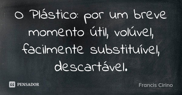 O Plástico: por um breve momento útil, volúvel, facilmente substituível, descartável.... Frase de Francis Cirino.