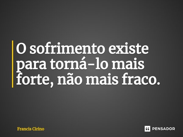 ⁠O sofrimento existe para torná-lo mais forte, não mais fraco.... Frase de Francis Cirino.