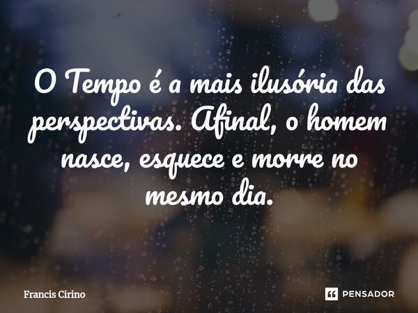 ⁠O Tempo é a mais ilusória das perspectivas. Afinal, o homem nasce, esquece e morre no mesmo dia.... Frase de Francis Cirino.