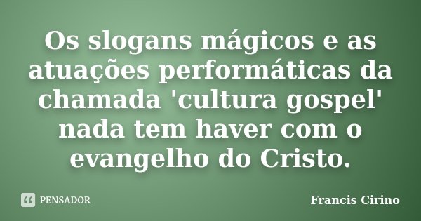 Os slogans mágicos e as atuações performáticas da chamada 'cultura gospel' nada tem haver com o evangelho do Cristo.... Frase de Francis Cirino.