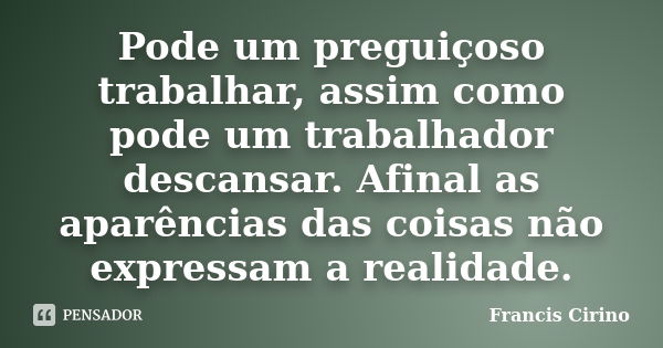 Pode um preguiçoso trabalhar, assim como pode um trabalhador descansar. Afinal as aparências das coisas não expressam a realidade.... Frase de Francis Cirino.