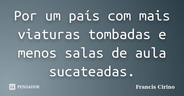 Por um país com mais viaturas tombadas e menos salas de aula sucateadas.... Frase de Francis Cirino.