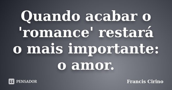 Quando acabar o 'romance' restará o mais importante: o amor.... Frase de Francis Cirino.