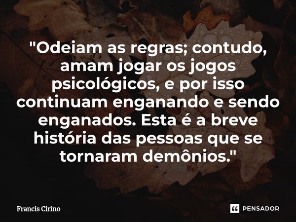 ⁠"Odeiam as regras; contudo, amam jogar os jogos psicológicos, e por isso continuam enganando e sendo enganados. Esta é a breve história das pessoas que se... Frase de Francis Cirino.