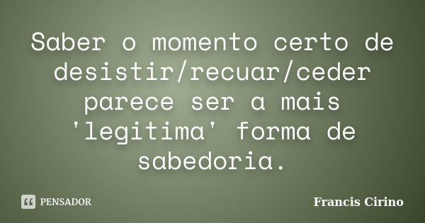 Saber o momento certo de desistir/recuar/ceder parece ser a mais 'legitima' forma de sabedoria.... Frase de Francis Cirino.