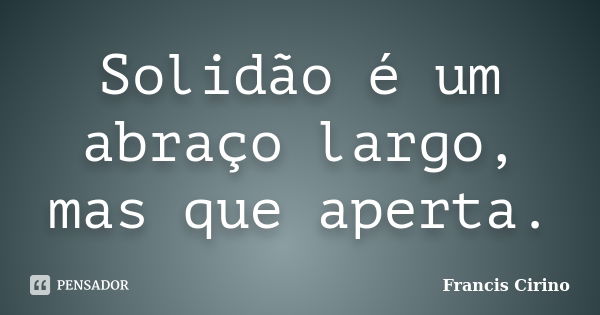 Solidão é um abraço largo, mas que aperta.... Frase de Francis Cirino.