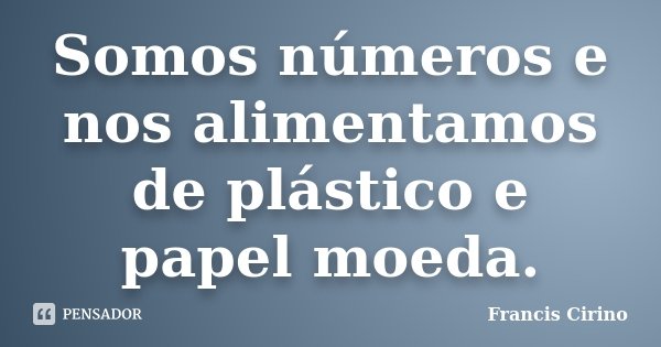 Somos números e nos alimentamos de plástico e papel moeda.... Frase de Francis Cirino.