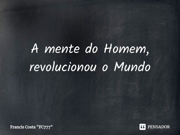 ⁠A mente do Homem, revolucionou o Mundo... Frase de Francis Costa 