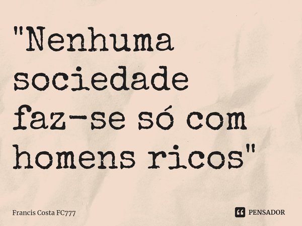 ⁠"Nenhuma sociedade faz-se só com homens ricos"... Frase de Francis Costa FC777.