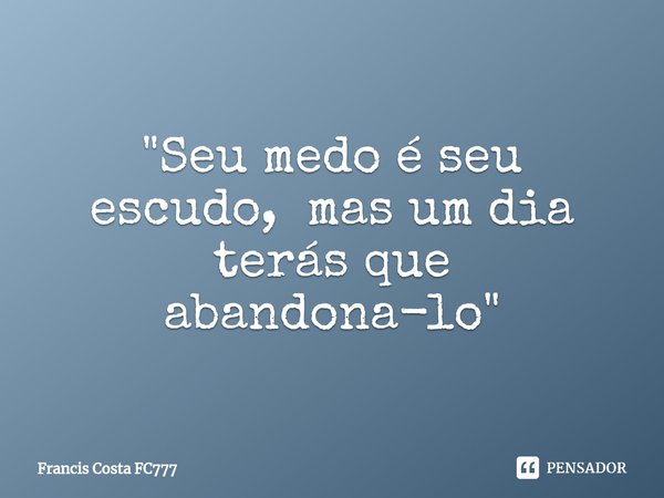 ⁠"Seu medo é seu escudo, mas um dia terás que abandona-lo"... Frase de Francis Costa FC777.