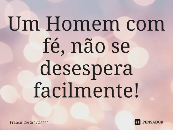 ⁠Um Homem com fé, não se desespera facilmente!... Frase de Francis Costa 