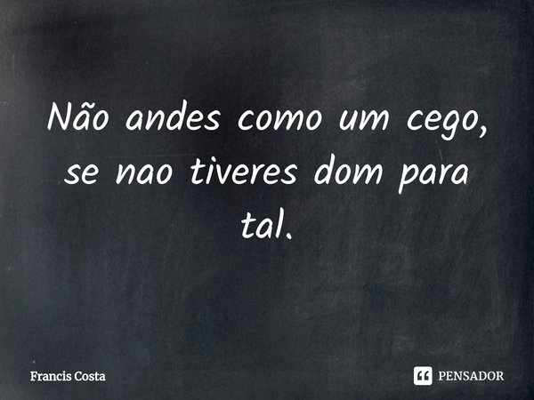 ⁠Não andes como um cego, se nao tiveres dom para tal.... Frase de Francis Costa.