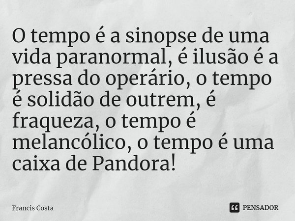 ⁠O tempo é a sinopse de uma vida paranormal, é ilusão é a pressa do operário, o tempo é solidão de outrem, é fraqueza, o tempo é melancólico, o tempo é uma caix... Frase de Francis Costa.