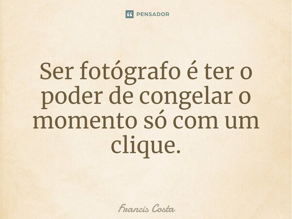 Ser fotógrafo é ter o poder de congelar o momento só com um clique.... Frase de Francis Costa.