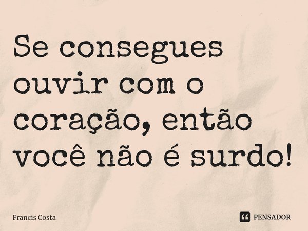 ⁠Se consegues ouvir com o coração, então você não é surdo!... Frase de Francis Costa.