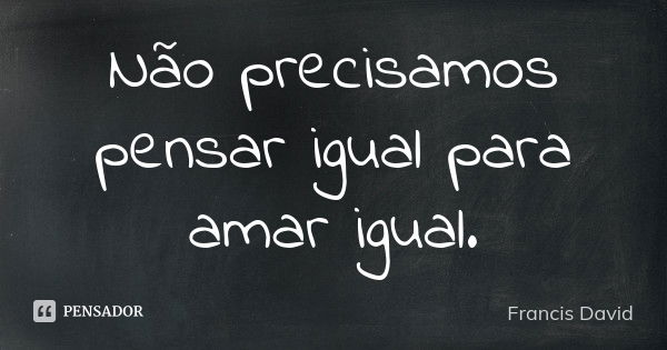 Não precisamos pensar igual para amar igual.... Frase de Francis David.