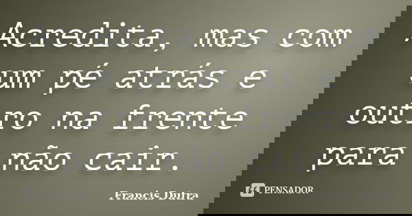 Acredita, mas com um pé atrás e outro na frente para não cair.... Frase de Francis Dutra.