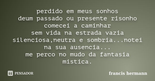 perdido em meus sonhos deum passado ou presente risonho comecei a caminhar sem vida na estrada vazia silenciosa,neutra e sombria...notei na sua ausencia... me p... Frase de francis hermann.