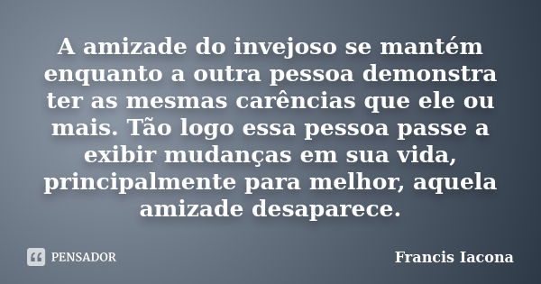 A amizade do invejoso se mantém enquanto a outra pessoa demonstra ter as mesmas carências que ele ou mais. Tão logo essa pessoa passe a exibir mudanças em sua v... Frase de Francis Iácona.